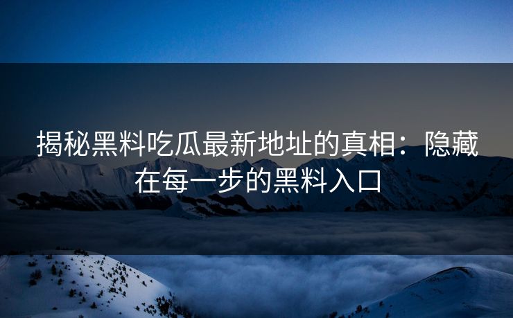 揭秘黑料吃瓜最新地址的真相：隐藏在每一步的黑料入口