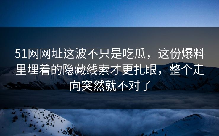 51网网址这波不只是吃瓜，这份爆料里埋着的隐藏线索才更扎眼，整个走向突然就不对了