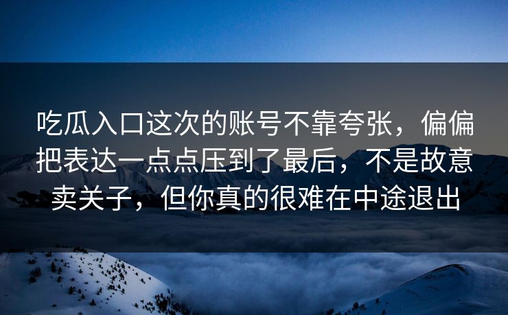 吃瓜入口这次的账号不靠夸张，偏偏把表达一点点压到了最后，不是故意卖关子，但你真的很难在中途退出