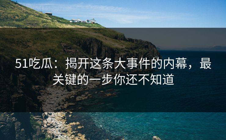 51吃瓜：揭开这条大事件的内幕，最关键的一步你还不知道