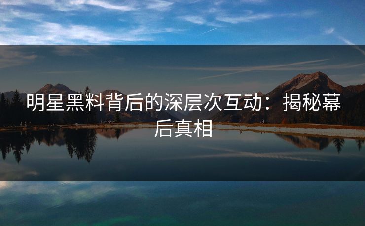 明星黑料背后的深层次互动：揭秘幕后真相