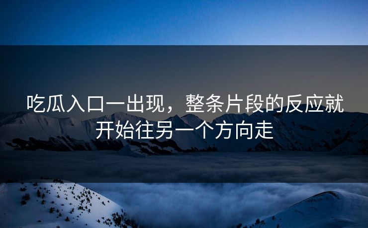 吃瓜入口一出现，整条片段的反应就开始往另一个方向走