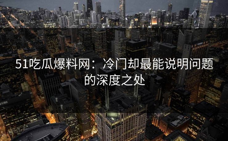 51吃瓜爆料网：冷门却最能说明问题的深度之处