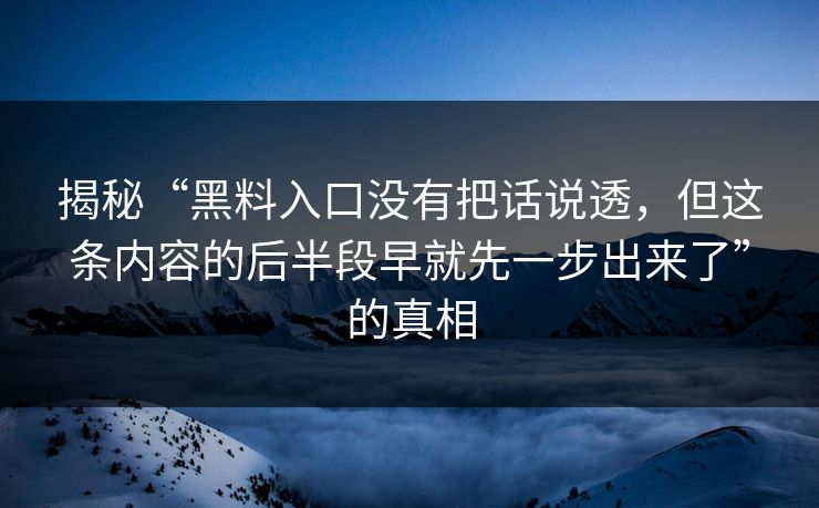 揭秘“黑料入口没有把话说透，但这条内容的后半段早就先一步出来了”的真相