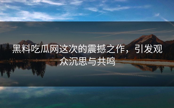 黑料吃瓜网这次的震撼之作，引发观众沉思与共鸣