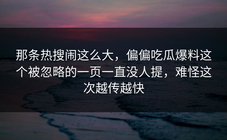 那条热搜闹这么大，偏偏吃瓜爆料这个被忽略的一页一直没人提，难怪这次越传越快