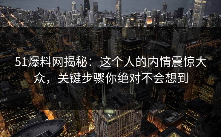 51爆料网揭秘：这个人的内情震惊大众，关键步骤你绝对不会想到
