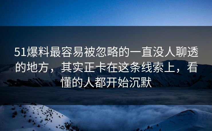 51爆料最容易被忽略的一直没人聊透的地方，其实正卡在这条线索上，看懂的人都开始沉默