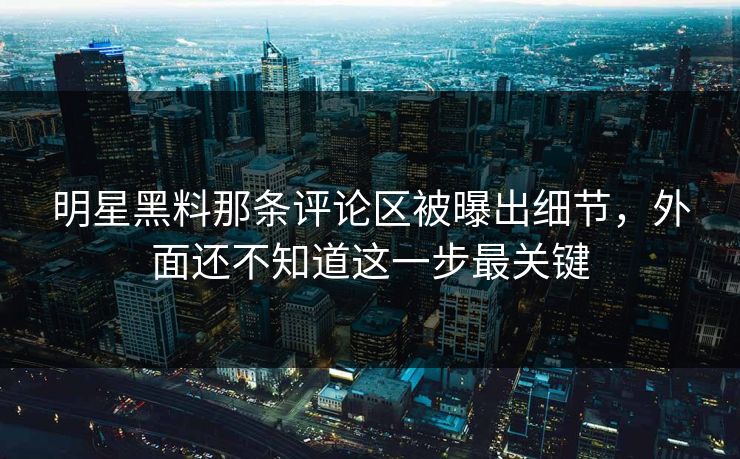明星黑料那条评论区被曝出细节，外面还不知道这一步最关键