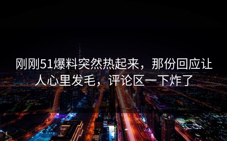 刚刚51爆料突然热起来，那份回应让人心里发毛，评论区一下炸了