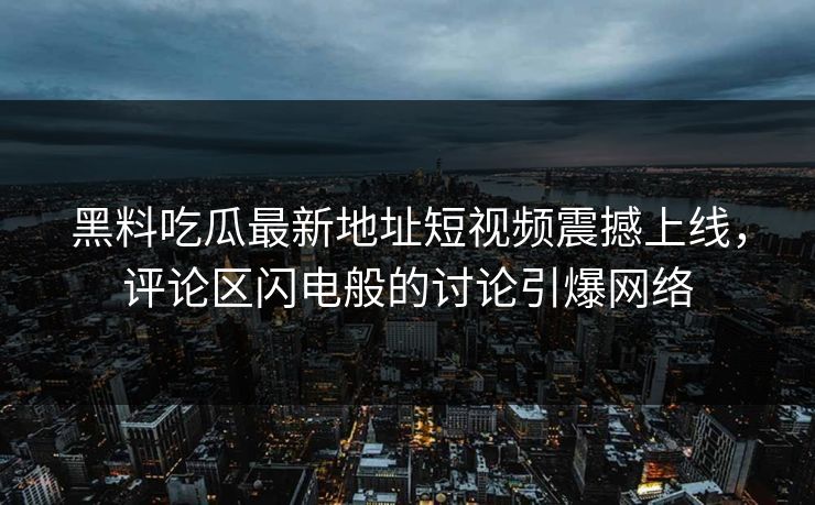 黑料吃瓜最新地址短视频震撼上线，评论区闪电般的讨论引爆网络