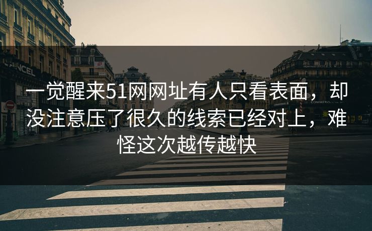 一觉醒来51网网址有人只看表面,却没注意压了很久的线索已经对上,难怪这次越传越快 一觉醒来51网网址有人只看表面,却没注意压了很久的线索已经对上,难怪这次越传越快