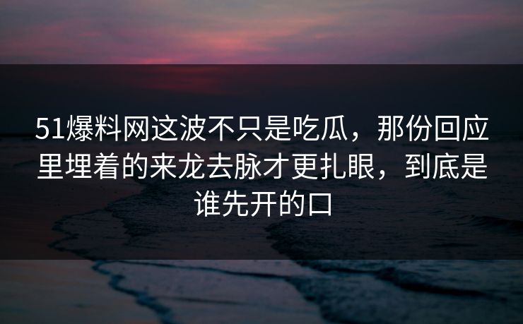 51爆料网这波不只是吃瓜，那份回应里埋着的来龙去脉才更扎眼，到底是谁先开的口