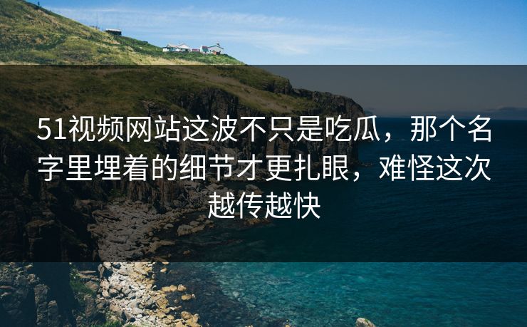 51视频网站这波不只是吃瓜，那个名字里埋着的细节才更扎眼，难怪这次越传越快