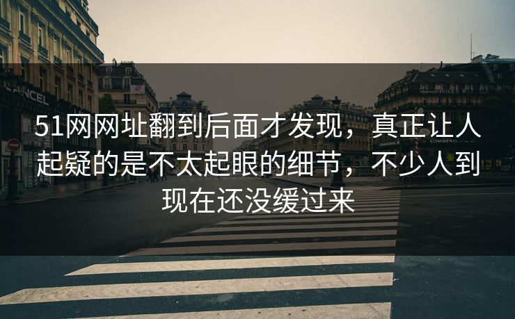 51网网址翻到后面才发现，真正让人起疑的是不太起眼的细节，不少人到现在还没缓过来