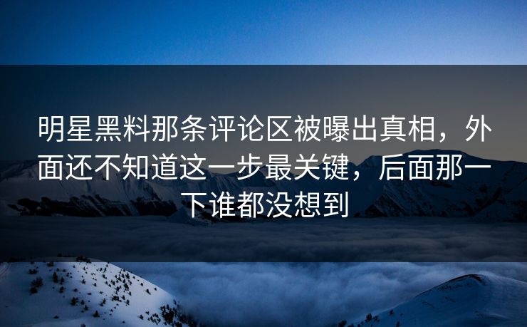 明星黑料那条评论区被曝出真相，外面还不知道这一步最关键，后面那一下谁都没想到