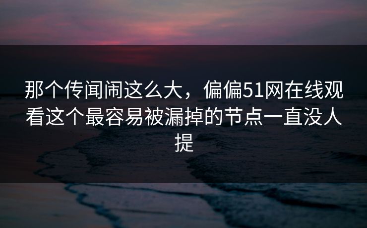 那个传闻闹这么大，偏偏51网在线观看这个最容易被漏掉的节点一直没人提