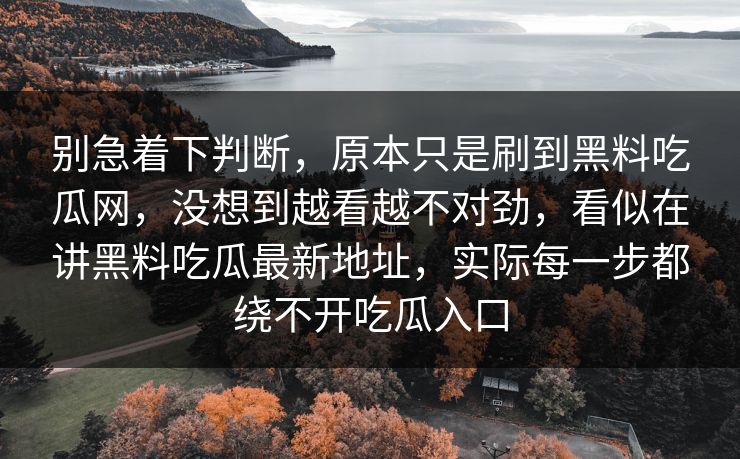 别急着下判断,原本只是刷到黑料吃瓜网,没想到越看越不对劲,看似在讲黑料吃瓜最新地址,实际每一步都绕不开吃瓜入口 别急着下判断,原本只是刷到黑料吃瓜网,没想到越看越不对劲,看似在讲黑料吃瓜最新地址,实际每一步都绕不开吃瓜入口
