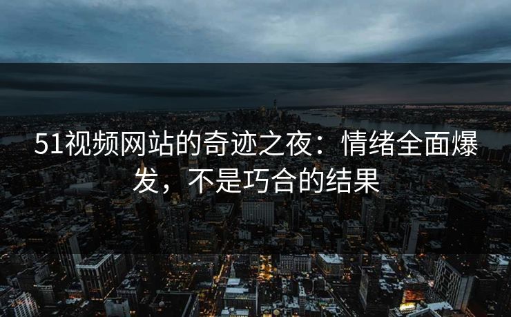 51视频网站的奇迹之夜：情绪全面爆发，不是巧合的结果
