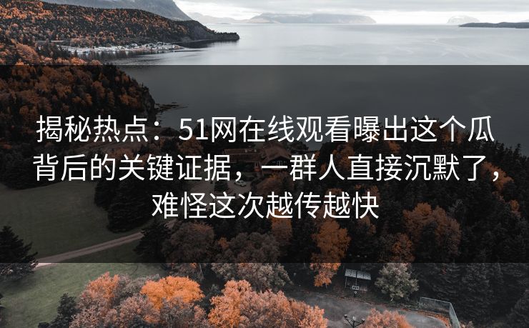 揭秘热点：51网在线观看曝出这个瓜背后的关键证据，一群人直接沉默了，难怪这次越传越快