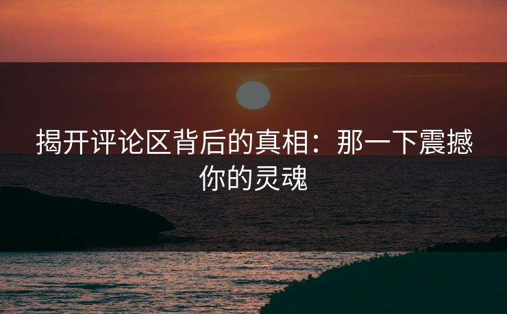 揭开评论区背后的真相：那一下震撼你的灵魂
