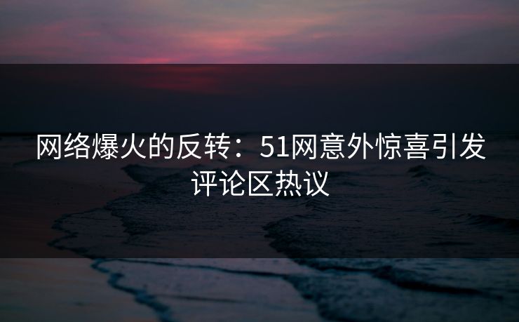 网络爆火的反转：51网意外惊喜引发评论区热议