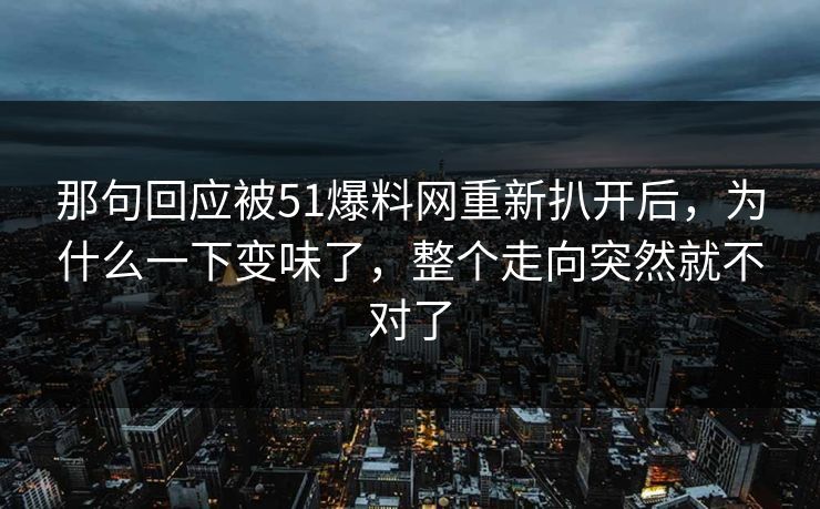 那句回应被51爆料网重新扒开后,为什么一下变味了,整个走向突然就不对了 那句回应被51爆料网重新扒开后,为什么一下变味了,整个走向突然就不对了