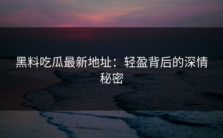 黑料吃瓜最新地址：轻盈背后的深情秘密