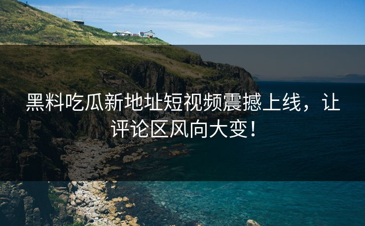 黑料吃瓜新地址短视频震撼上线，让评论区风向大变！