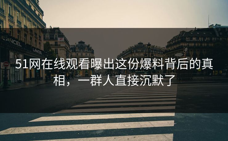 51网在线观看曝出这份爆料背后的真相，一群人直接沉默了