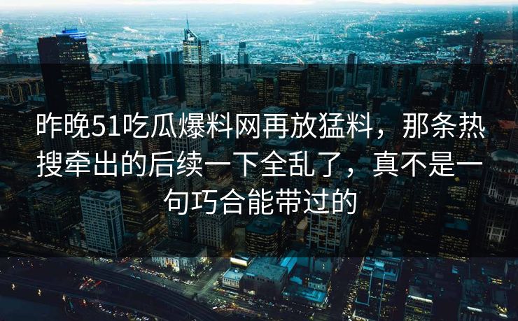 昨晚51吃瓜爆料网再放猛料，那条热搜牵出的后续一下全乱了，真不是一句巧合能带过的