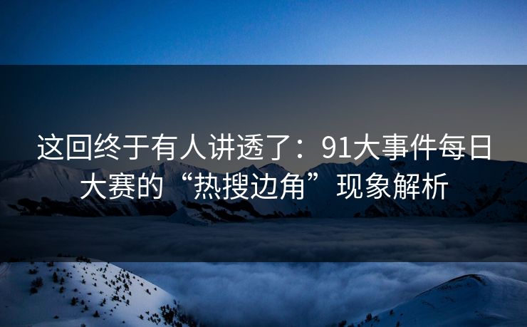 这回终于有人讲透了：91大事件每日大赛的“热搜边角”现象解析