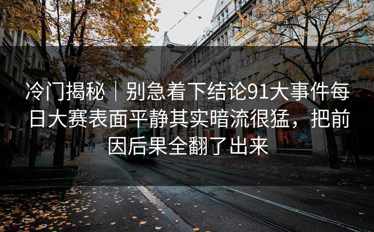 冷门揭秘｜别急着下结论91大事件每日大赛表面平静其实暗流很猛，把前因后果全翻了出来