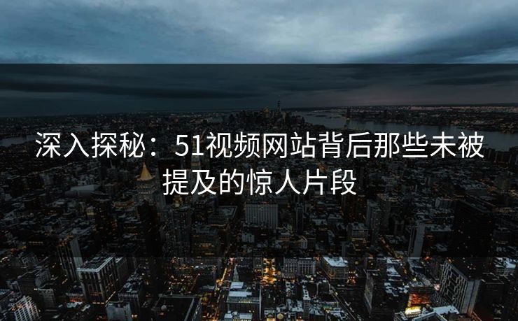 深入探秘：51视频网站背后那些未被提及的惊人片段