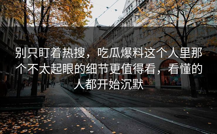 别只盯着热搜,吃瓜爆料这个人里那个不太起眼的细节更值得看,看懂的人都开始沉默 别只盯着热搜,吃瓜爆料这个人里那个不太起眼的细节更值得看,看懂的人都开始沉默