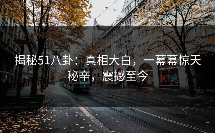 揭秘51八卦：真相大白，一幕幕惊天秘辛，震撼至今