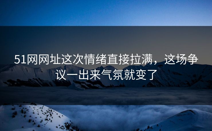 51网网址这次情绪直接拉满，这场争议一出来气氛就变了