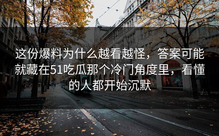 这份爆料为什么越看越怪，答案可能就藏在51吃瓜那个冷门角度里，看懂的人都开始沉默