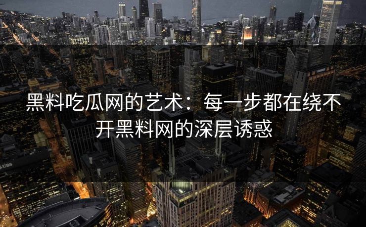 黑料吃瓜网的艺术：每一步都在绕不开黑料网的深层诱惑
