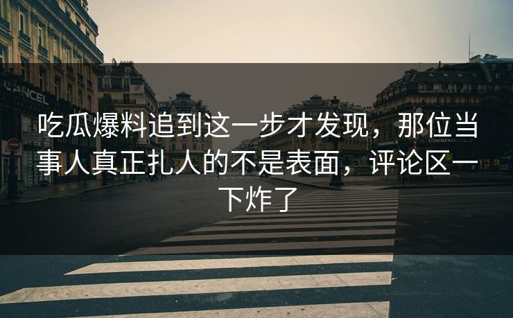 吃瓜爆料追到这一步才发现,那位当事人真正扎人的不是表面,评论区一下炸了 吃瓜爆料追到这一步才发现,那位当事人真正扎人的不是表面,评论区一下炸了