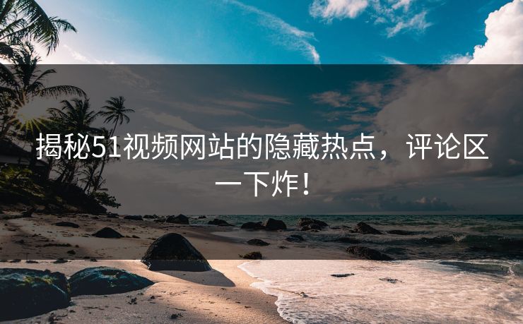 揭秘51视频网站的隐藏热点，评论区一下炸！