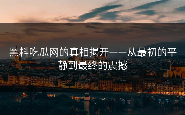 黑料吃瓜网的真相揭开——从最初的平静到最终的震撼 黑料吃瓜网的真相揭开——从最初的平静到最终的震撼