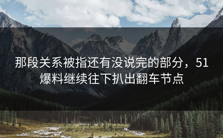 那段关系被指还有没说完的部分,51爆料继续往下扒出翻车节点 那段关系被指还有没说完的部分,51爆料继续往下扒出翻车节点