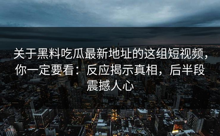 关于黑料吃瓜最新地址的这组短视频,你一定要看:反应揭示真相,后半段震撼人心 关于黑料吃瓜最新地址的这组短视频,你一定要看:反应揭示真相,后半段震撼人心