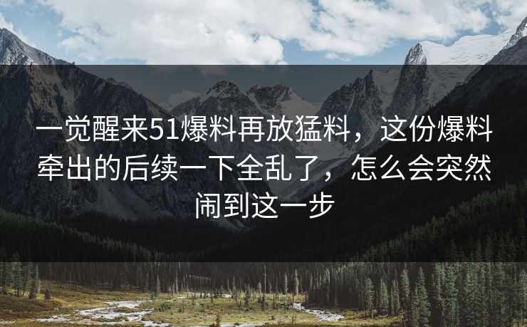 一觉醒来51爆料再放猛料,这份爆料牵出的后续一下全乱了,怎么会突然闹到这一步 一觉醒来51爆料再放猛料,这份爆料牵出的后续一下全乱了,怎么会突然闹到这一步