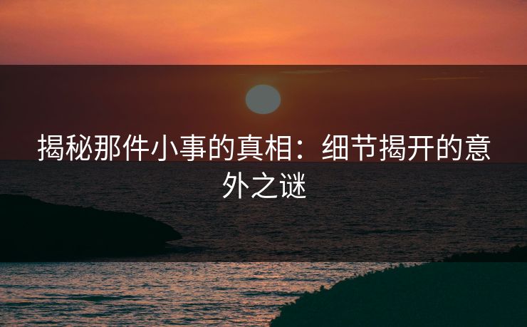 揭秘那件小事的真相：细节揭开的意外之谜