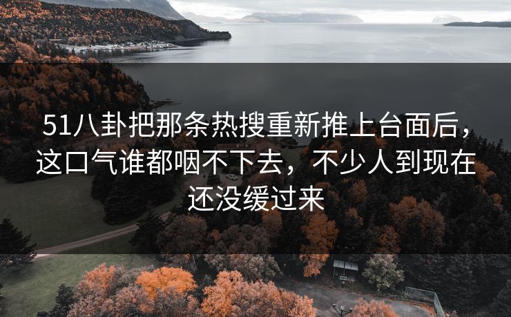 51八卦把那条热搜重新推上台面后,这口气谁都咽不下去,不少人到现在还没缓过来 51八卦把那条热搜重新推上台面后,这口气谁都咽不下去,不少人到现在还没缓过来