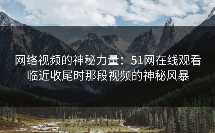 网络视频的神秘力量:51网在线观看临近收尾时那段视频的神秘风暴 网络视频的神秘力量:51网在线观看临近收尾时那段视频的神秘风暴