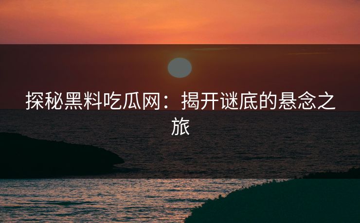 探秘黑料吃瓜网:揭开谜底的悬念之旅 探秘黑料吃瓜网:揭开谜底的悬念之旅