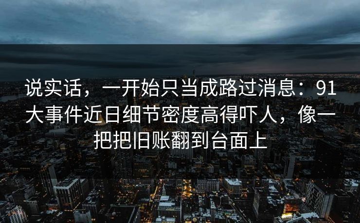 说实话，一开始只当成路过消息：91大事件近日细节密度高得吓人，像一把把旧账翻到台面上